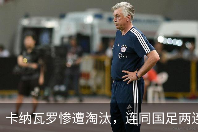 卡纳瓦罗惨遭淘汰，连同国足两连败的教练难以胜任世界杯