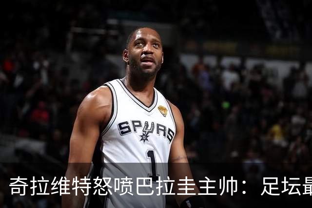 奇拉维特怒喷巴拉圭主帅：足坛最大骗子，接手时不知道球队水平？