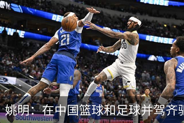 姚明：在中国篮球和足球并驾齐驱 很多年轻人想像杨瀚森一样打NBA