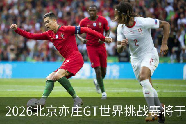 2026北京亦庄GT世界挑战赛将于10月2日至4日举行